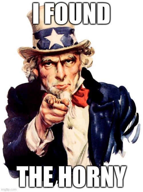 Uncle Sam Meme | I FOUND THE HORNY | image tagged in memes,uncle sam | made w/ Imgflip meme maker