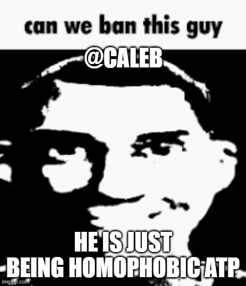 Can we ban this guy | @CALEB; HE IS JUST BEING HOMOPHOBIC ATP | image tagged in can we ban this guy | made w/ Imgflip meme maker