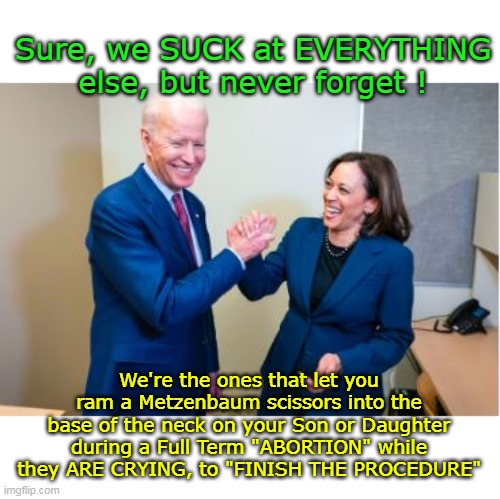 Best e.g. of Two Clumps of Cells | Sure, we SUCK at EVERYTHING else, but never forget ! We're the ones that let you ram a Metzenbaum scissors into the base of the neck on your Son or Daughter during a Full Term "ABORTION" while they ARE CRYING, to "FINISH THE PROCEDURE" | image tagged in biden harris abortion meme | made w/ Imgflip meme maker