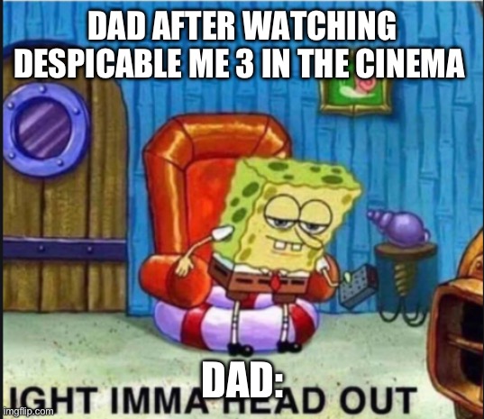 SpongBob Ight Imma Head Out | DAD AFTER WATCHING DESPICABLE ME 3 IN THE CINEMA; DAD: | image tagged in spongbob ight imma head out | made w/ Imgflip meme maker