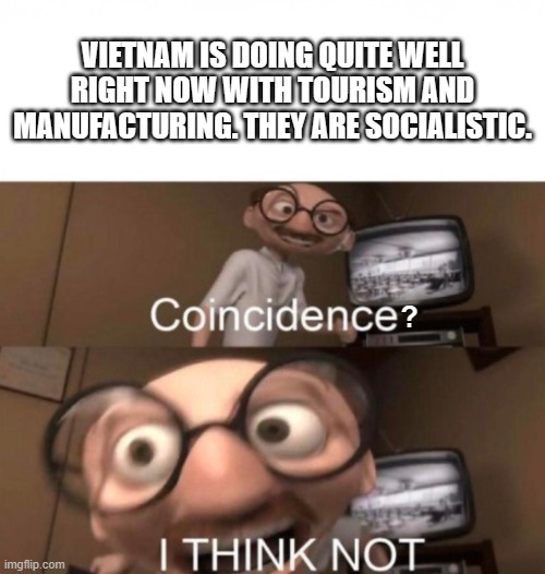 Socialism. | VIETNAM IS DOING QUITE WELL RIGHT NOW WITH TOURISM AND MANUFACTURING. THEY ARE SOCIALISTIC. ? | image tagged in coincidence i think not | made w/ Imgflip meme maker