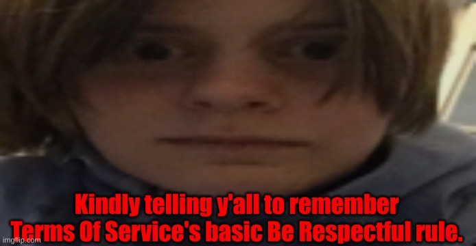 Remember it! | Kindly telling y'all to remember Terms Of Service's basic Be Respectful rule. | image tagged in darthswede silly serious face | made w/ Imgflip meme maker
