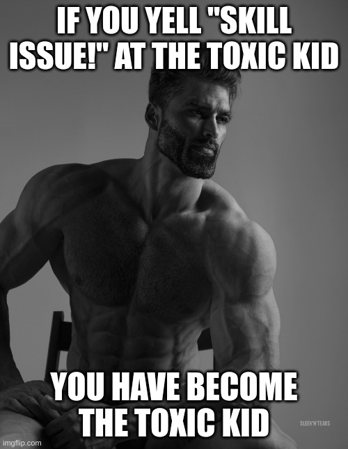 Life tips 1 | IF YOU YELL "SKILL ISSUE!" AT THE TOXIC KID; YOU HAVE BECOME THE TOXIC KID | image tagged in giga chad,life is good but it can be better,toxic | made w/ Imgflip meme maker
