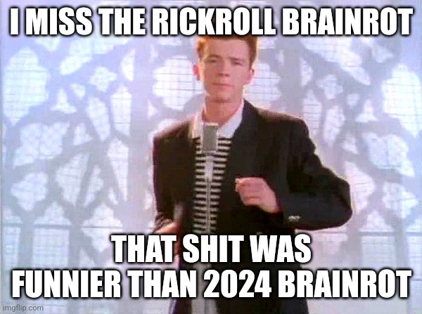 Rick Astley | I MISS THE RICKROLL BRAINROT; THAT SHIT WAS FUNNIER THAN 2024 BRAINROT | image tagged in rickrolling | made w/ Imgflip meme maker