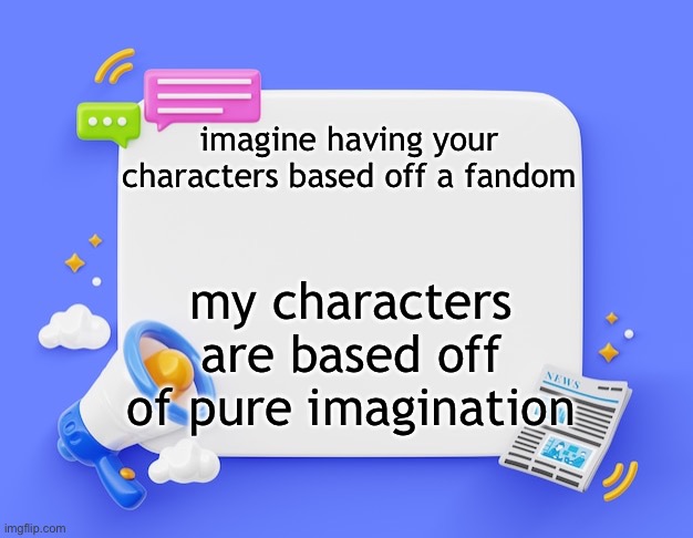 facebook ahh announcement template | imagine having your characters based off a fandom; my characters are based off of pure imagination | image tagged in facebook ahh announcement template | made w/ Imgflip meme maker