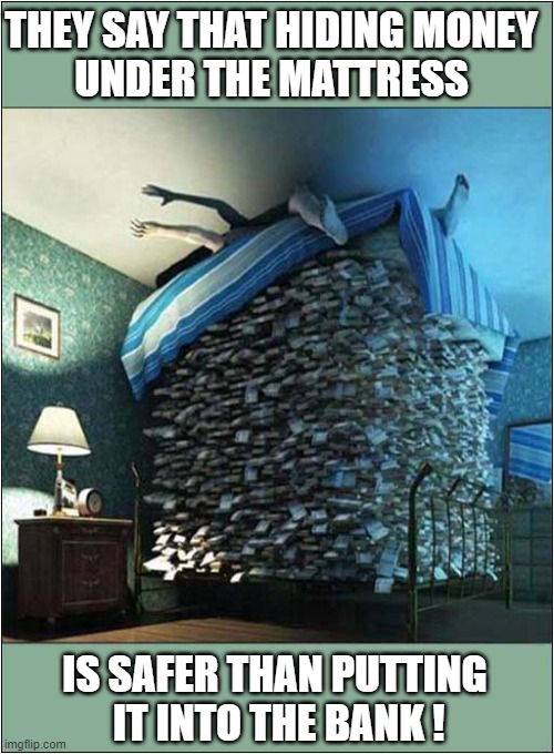 Not Sleeping Due To Financial Difficulties ? | THEY SAY THAT HIDING MONEY
UNDER THE MATTRESS; IS SAFER THAN PUTTING
 IT INTO THE BANK ! | image tagged in bed,no sleep,money,mattress | made w/ Imgflip meme maker