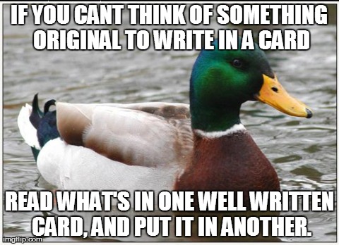 Actual Advice Mallard | IF YOU CANT THINK OF SOMETHING ORIGINAL TO WRITE IN A CARD READ WHAT'S IN ONE WELL WRITTEN CARD, AND PUT IT IN ANOTHER. | image tagged in memes,actual advice mallard,AdviceAnimals | made w/ Imgflip meme maker