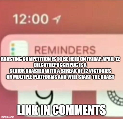 roast competition | ROASTING COMPETITION IS TO BE HELD ON FRIDAY, APRIL 12
DIEGOTHEPUGGLYPUG IS A SENIOR ROASTER WITH A STREAK OF 12 VICTORIES ON MULTIPLE PLATFORMS AND WILL START THE ROAST; LINK IN COMMENTS | image tagged in reminder notification,roast,competition | made w/ Imgflip meme maker