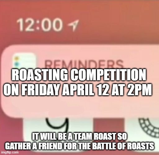 roast competition | ROASTING COMPETITION ON FRIDAY APRIL 12 AT 2PM; IT WILL BE A TEAM ROAST SO GATHER A FRIEND FOR THE BATTLE OF ROASTS | image tagged in reminder notification,roast | made w/ Imgflip meme maker