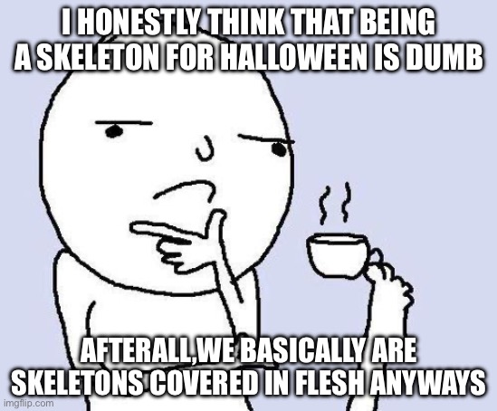 thinking meme | I HONESTLY THINK THAT BEING A SKELETON FOR HALLOWEEN IS DUMB; AFTERALL,WE BASICALLY ARE SKELETONS COVERED IN FLESH ANYWAYS | image tagged in thinking meme | made w/ Imgflip meme maker