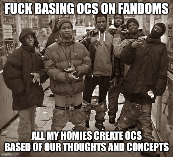 Fuck X all my homies use Y | FUCK BASING OCS ON FANDOMS ALL MY HOMIES CREATE OCS BASED OF OUR THOUGHTS AND CONCEPTS | image tagged in fuck x all my homies use y | made w/ Imgflip meme maker