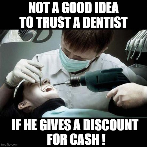Now Say Aaaaaaaaaaaahrgh ! | NOT A GOOD IDEA TO TRUST A DENTIST; IF HE GIVES A DISCOUNT
 FOR CASH ! | image tagged in dentist,drilling,aaargh,dark humour | made w/ Imgflip meme maker