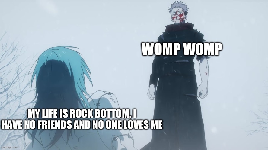 Where You Go I Go | WOMP WOMP; MY LIFE IS ROCK BOTTOM, I HAVE NO FRIENDS AND NO ONE LOVES ME | image tagged in where you go i go,jujutsu kaisen,anime | made w/ Imgflip meme maker