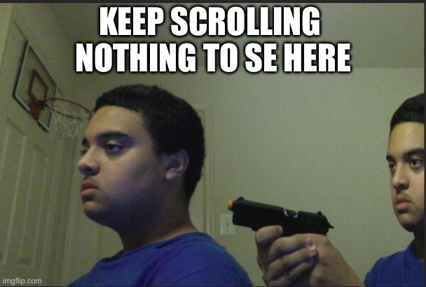 Don’t look | KEEP SCROLLING 
NOTHING TO SE HERE | image tagged in trust nobody not even yourself | made w/ Imgflip meme maker
