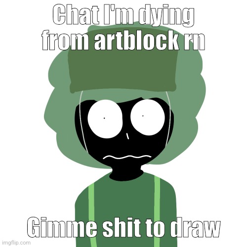 Ermmm....what the ben !! 2 | Chat I'm dying from artblock rn; Gimme shit to draw | image tagged in ermmm what the ben 2 | made w/ Imgflip meme maker