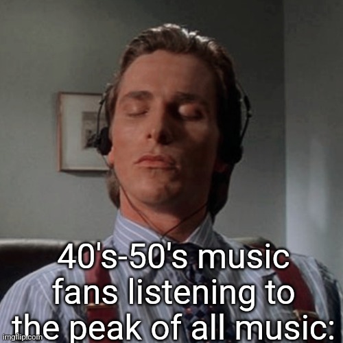 Patrick Bateman listening to music | 40's-50's music fans listening to the peak of all music: | image tagged in patrick bateman listening to music | made w/ Imgflip meme maker