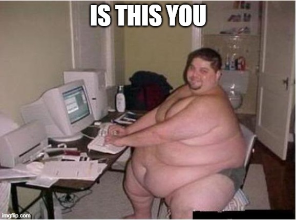 really fat guy on computer | IS THIS YOU | image tagged in really fat guy on computer | made w/ Imgflip meme maker