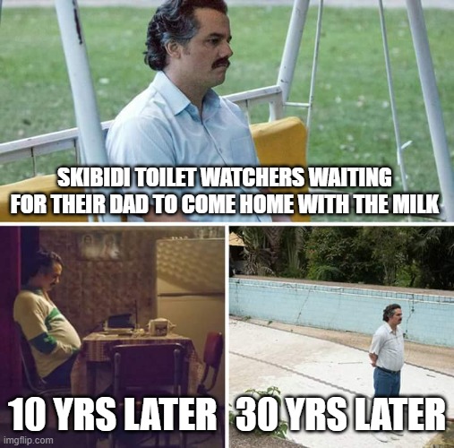 Sad Pablo Escobar Meme | SKIBIDI TOILET WATCHERS WAITING FOR THEIR DAD TO COME HOME WITH THE MILK; 10 YRS LATER; 30 YRS LATER | image tagged in memes,sad pablo escobar | made w/ Imgflip meme maker