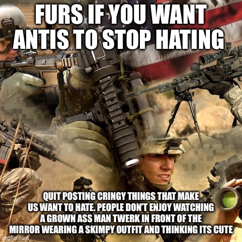 FURS IF YOU WANT ANTIS TO STOP HATING; QUIT POSTING CRINGY THINGS THAT MAKE US WANT TO HATE. PEOPLE DON’T ENJOY WATCHING A GROWN ASS MAN TWERK IN FRONT OF THE MIRROR WEARING A SKIMPY OUTFIT AND THINKING ITS CUTE | made w/ Imgflip meme maker