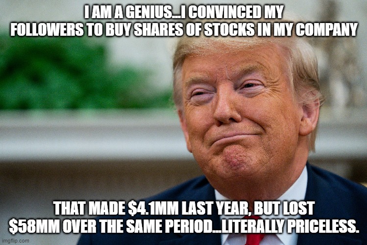 Trump, grifter,TMTG | I AM A GENIUS...I CONVINCED MY FOLLOWERS TO BUY SHARES OF STOCKS IN MY COMPANY; THAT MADE $4.1MM LAST YEAR, BUT LOST $58MM OVER THE SAME PERIOD...LITERALLY PRICELESS. | image tagged in trump | made w/ Imgflip meme maker