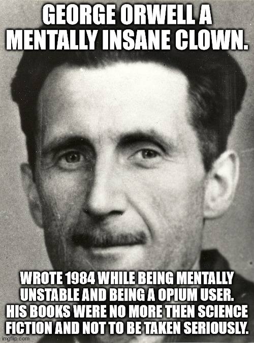George Orwell biggest con artist and drug user | GEORGE ORWELL A MENTALLY INSANE CLOWN. WROTE 1984 WHILE BEING MENTALLY UNSTABLE AND BEING A OPIUM USER. HIS BOOKS WERE NO MORE THEN SCIENCE FICTION AND NOT TO BE TAKEN SERIOUSLY. | image tagged in george orwell,insanity,donald trump approves,don't do drugs,scammers | made w/ Imgflip meme maker