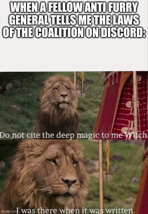 Brothers, Help me rebuild the coalition | WHEN A FELLOW ANTI FURRY GENERAL TELLS ME THE LAWS OF THE COALITION ON DISCORD: | image tagged in i was there when it was written with blank | made w/ Imgflip meme maker