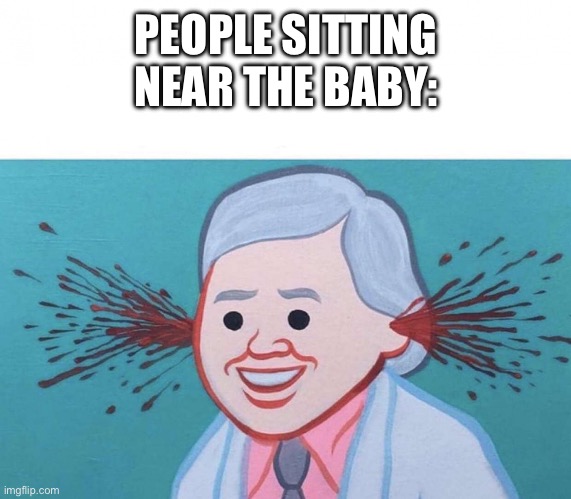 Ear Bleed | PEOPLE SITTING NEAR THE BABY: | image tagged in ear bleed | made w/ Imgflip meme maker