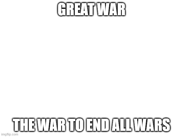 GREAT WAR; THE WAR TO END ALL WARS | made w/ Imgflip meme maker