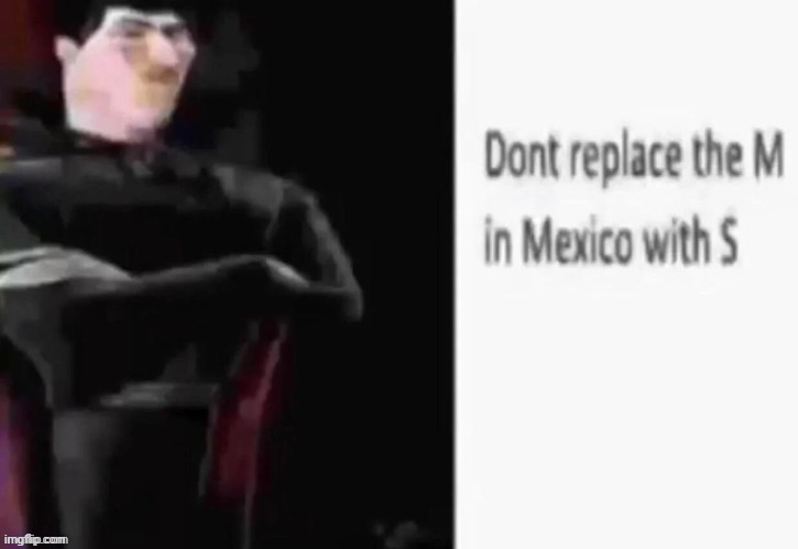 Dont replace the M in Mexico with S | image tagged in dont replace the m in mexico with s | made w/ Imgflip meme maker