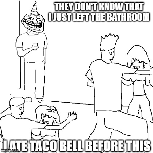 They don't know | THEY DON'T KNOW THAT I JUST LEFT THE BATHROOM; I ATE TACO BELL BEFORE THIS | image tagged in they don't know | made w/ Imgflip meme maker