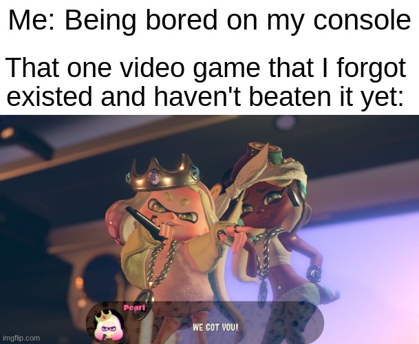 We got you! | Me: Being bored on my console; That one video game that I forgot existed and haven't beaten it yet: | image tagged in we got you | made w/ Imgflip meme maker