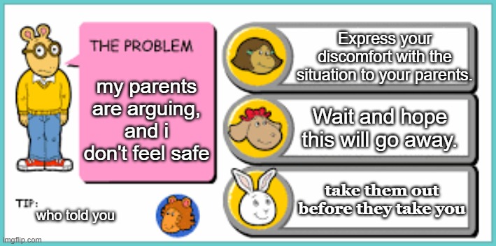 you've got to be kidding me | Express your discomfort with the situation to your parents. my parents are arguing, and i don't feel safe; Wait and hope this will go away. take them out before they take you; who told you | image tagged in you've got to be kidding me | made w/ Imgflip meme maker