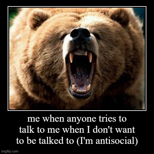 me when anyone tries to talk to me when I don't want to be talked to (I'm antisocial) | | image tagged in funny,demotivationals | made w/ Imgflip demotivational maker