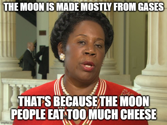 Moon gases | THE MOON IS MADE MOSTLY FROM GASES; THAT'S BECAUSE THE MOON PEOPLE EAT TOO MUCH CHEESE | image tagged in sheila jackson lee,science,democrats | made w/ Imgflip meme maker