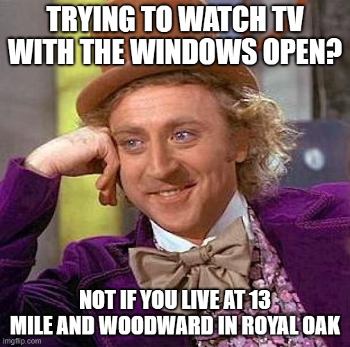 Royal Oak Michigan | TRYING TO WATCH TV WITH THE WINDOWS OPEN? NOT IF YOU LIVE AT 13 MILE AND WOODWARD IN ROYAL OAK | image tagged in memes,creepy condescending wonka | made w/ Imgflip meme maker