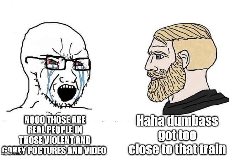Soyboy Vs Yes Chad | Haha dumbass got too close to that train; NOOO THOSE ARE REAL PEOPLE IN THOSE VIOLENT AND GOREY POCTURES AND VIDEO | image tagged in soyboy vs yes chad | made w/ Imgflip meme maker