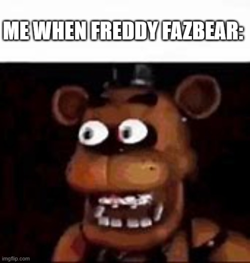 ME WHEN FREDDY FAZBEAR: | made w/ Imgflip meme maker