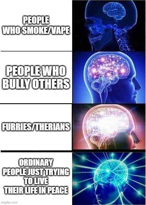 Idk Anymore | PEOPLE WHO SMOKE/VAPE; PEOPLE WHO BULLY OTHERS; FURRIES/THERIANS; ORDINARY PEOPLE JUST TRYING TO LIVE THEIR LIFE IN PEACE | image tagged in memes,expanding brain | made w/ Imgflip meme maker