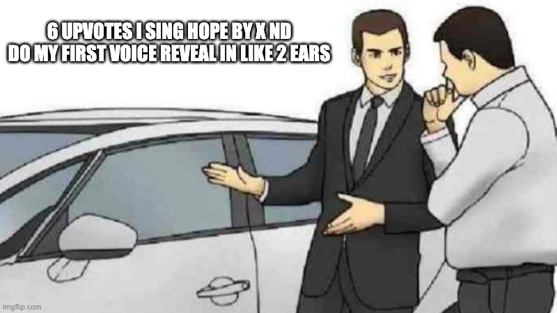 Car Salesman Slaps Roof Of Car | 6 UPVOTES I SING HOPE BY X ND DO MY FIRST VOICE REVEAL IN LIKE 2 EARS | image tagged in memes,car salesman slaps roof of car | made w/ Imgflip meme maker