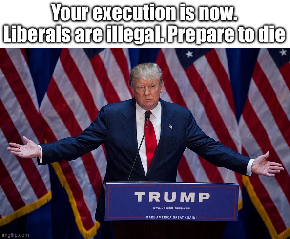 Donald Trump | Your execution is now.
Liberals are illegal. Prepare to die | image tagged in donald trump | made w/ Imgflip meme maker