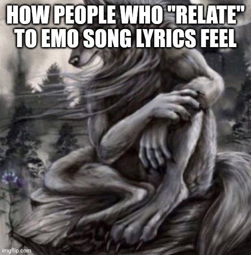 Alpha wolf | HOW PEOPLE WHO "RELATE" TO EMO SONG LYRICS FEEL | image tagged in alpha wolf | made w/ Imgflip meme maker