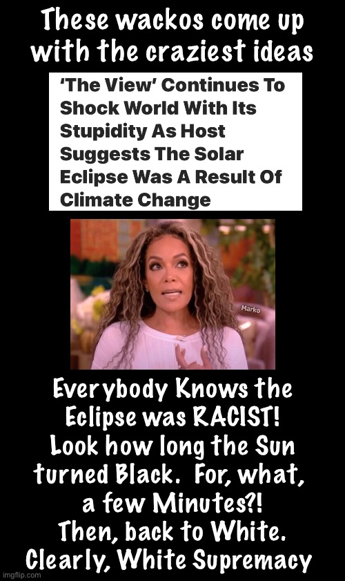 Shine the light on this | These wackos come up
with the craziest ideas; Marko; Everybody Knows the
Eclipse was RACIST!
Look how long the Sun
turned Black.  For, what, 
a few Minutes?!
Then, back to White.
Clearly, White Supremacy | image tagged in memes,eclipse,deflecting,leftists r so freaking stoopid,fjb voters progressives leftists can all kissmyass | made w/ Imgflip meme maker