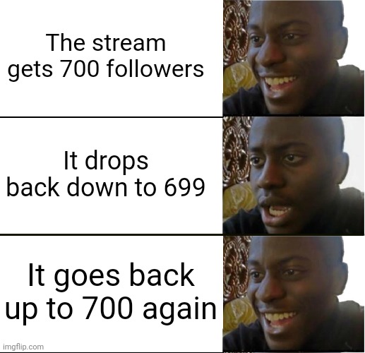 Guess we made that guy feel bad and made him follow the stream again | The stream gets 700 followers; It drops back down to 699; It goes back up to 700 again | image tagged in disappointed black guy | made w/ Imgflip meme maker