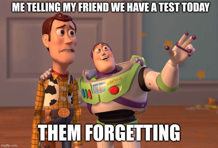 My Friend | ME TELLING MY FRIEND WE HAVE A TEST TODAY; THEM FORGETTING | image tagged in memes,x x everywhere | made w/ Imgflip meme maker