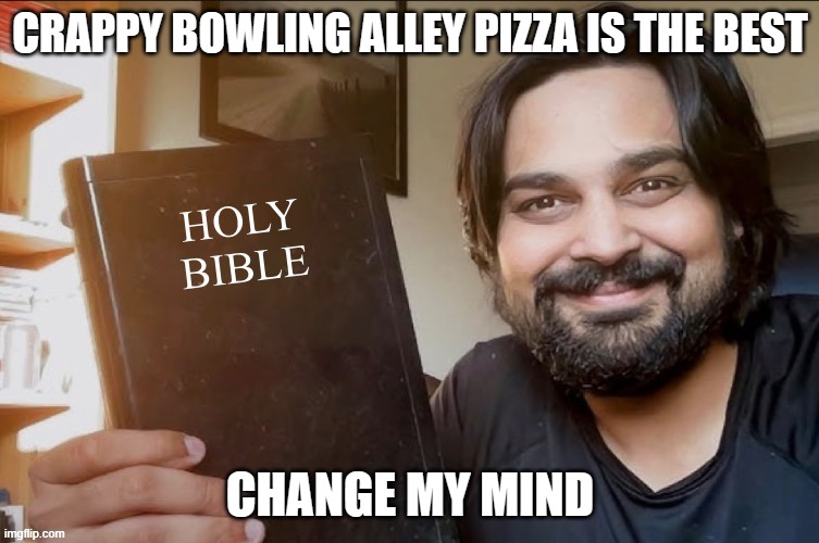 Holy Bible | CRAPPY BOWLING ALLEY PIZZA IS THE BEST; CHANGE MY MIND | image tagged in holy bible | made w/ Imgflip meme maker