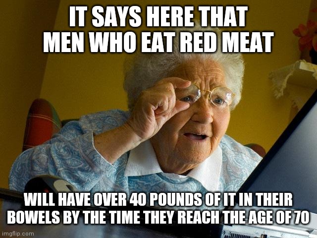 Meat | IT SAYS HERE THAT MEN WHO EAT RED MEAT; WILL HAVE OVER 40 POUNDS OF IT IN THEIR BOWELS BY THE TIME THEY REACH THE AGE OF 70 | image tagged in memes,grandma finds the internet,funny memes | made w/ Imgflip meme maker