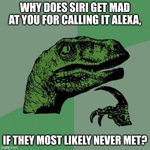 Philosoraptor | WHY DOES SIRI GET MAD AT YOU FOR CALLING IT ALEXA, IF THEY MOST LIKELY NEVER MET? | image tagged in memes,philosoraptor | made w/ Imgflip meme maker