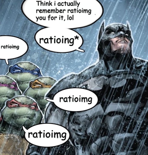 @bombhands | Think i actually remember ratioimg you for it, lol; ratioing*; ratioimg; ratioimg; ratioimg | image tagged in batman corrects grammar turtles make fun | made w/ Imgflip meme maker