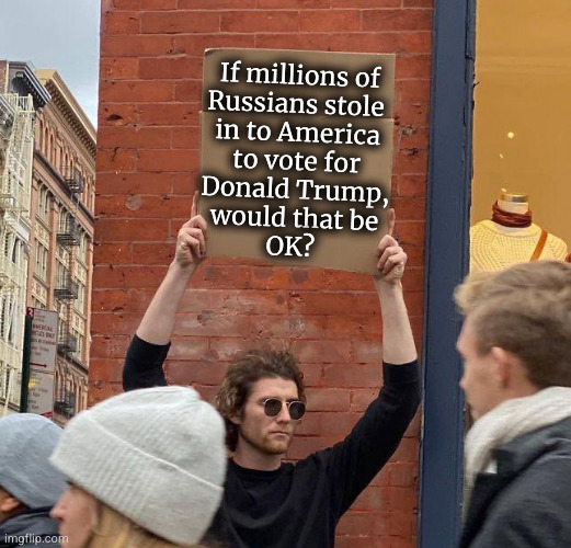 If millions of Russians stole  in to America to vote for Donald Trump, would that be OK? | If millions of
Russians stole 
in to America
to vote for
Donald Trump,
would that be
OK? | image tagged in man with sign,illegal immigration,election fraud,democrats | made w/ Imgflip meme maker