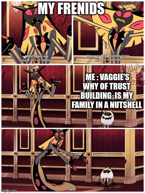 I not joking | MY FRENIDS; ME : VAGGIE'S WHY OF TRUST BUILDING  IS MY FAMILY IN A NUTSHELL | image tagged in sir pentious they say insane shit all the time | made w/ Imgflip meme maker